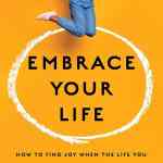 Embrace Your Life: How to Find Joy When the Life You Have is Not the Life You Hoped For