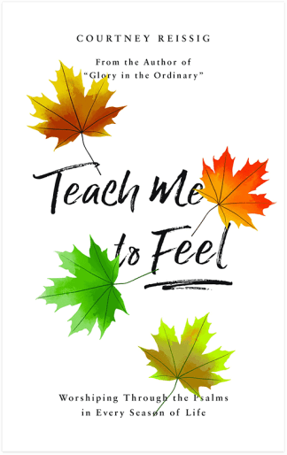Teach Me To Feel: Worshiping Through the Psalms in Every Season of Life