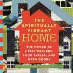The Spiritually Vibrant Home: The Power of Messy Prayers, Loud Tables, and Open Doors