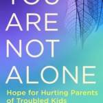 You Are Not Alone: Hope for Hurting Parents of Troubled Kids