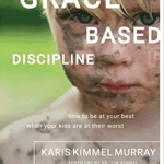 Grace Based Discipline: How to Be at Your Best When Your Kids Are at Their Worst
