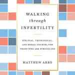 Walking Through Infertility: Biblical, Theological, and Moral Counsel for Those Who Are Struggling