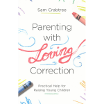 Parenting with Loving Correction: Practical Help for Raising Young Children