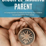The Disciple-Making Parent: A Comprehensive Guidebook for Raising Your Children to Love and Follow Jesus Christ