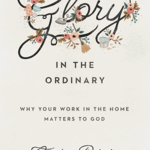 Glory in the Ordinary: Why Your Work in the Home Matters to God