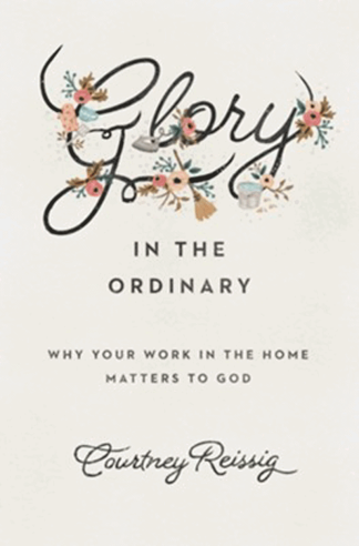 Glory in the Ordinary: Why Your Work in the Home Matters to God