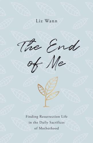 The End of Me: Finding Resurrection Life in the Daily Sacrifices of Motherhood