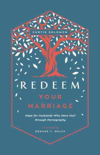 Redeem Your Marriage: Hope for Husbands Who Have Hurt through Pornography