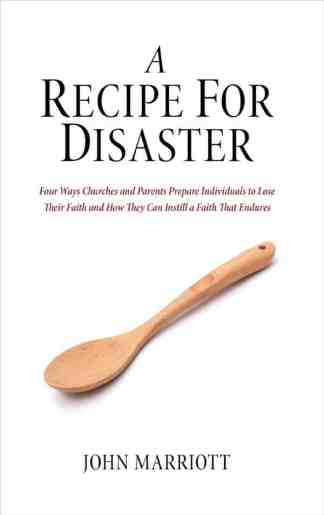 A Recipe for Disaster: Four Ways Churches and Parents Prepare Individuals to Lose Their Faith and How They Can Instill a Faith That Endures