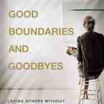 Good Boundaries and Goodbyes: Loving Others Without Losing the Best of Who You Are