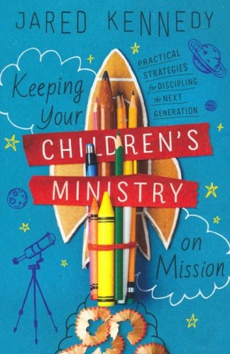 Keeping Your Children's Ministry on Mission: Practical Strategies for Discipling the Next Generation
