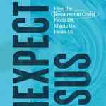 Unexpected Jesus: How the Resurrected Christ Finds Us, Meets Us, Heals Us